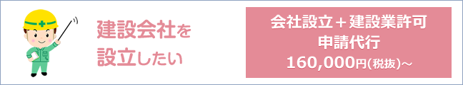 建設会社を設立したい：会社設立＋建設業許可申請代行 160,000円(税抜)～