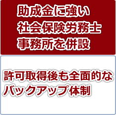 助成金に強い社会保険労務士事務所を併設。許可取得後も全面的なバックアップ体制